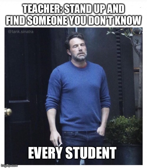 Ben affleck smoking | TEACHER: STAND UP AND FIND SOMEONE YOU DON’T KNOW; EVERY STUDENT | image tagged in ben affleck smoking | made w/ Imgflip meme maker