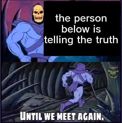 Until we meet again. | the person below is telling the truth | image tagged in until we meet again | made w/ Imgflip meme maker