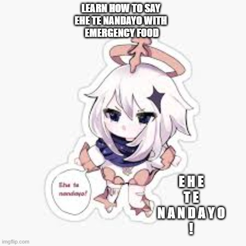 learn how to say "ehe te nandayo" | LEARN HOW TO SAY 
EHE TE NANDAYO WITH 
EMERGENCY FOOD; E H E
T E
N A N D A Y O
! | image tagged in hehe boi,memes,school meme,shit,meanwhile in japan,idk | made w/ Imgflip meme maker