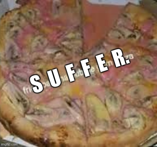 S U F F E R . | S  U  F  F  E  R. | image tagged in fried banana bubble gum pizza,suffer | made w/ Imgflip meme maker