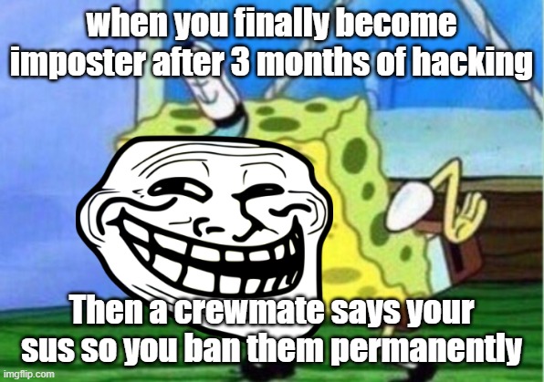 S U S IMPOSTER | when you finally become imposter after 3 months of hacking; Then a crewmate says your sus so you ban them permanently | image tagged in memes,mocking spongebob | made w/ Imgflip meme maker