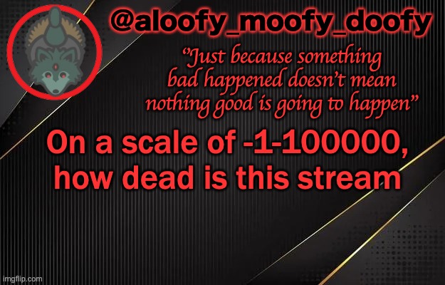 aloofy_moofy_doofy template | On a scale of -1-100000, how dead is this stream | image tagged in aloofy_moofy_doofy template | made w/ Imgflip meme maker