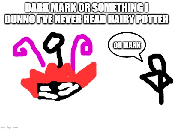 Blank White Template | DARK MARK OR SOMETHING I DUNNO I'VE NEVER READ HAIRY POTTER; OH MARK | image tagged in blank white template,harry potter | made w/ Imgflip meme maker