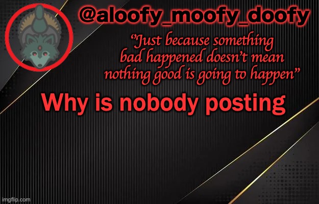 aloofy_moofy_doofy template | Why is nobody posting | image tagged in aloofy_moofy_doofy template | made w/ Imgflip meme maker