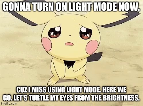 Going to risk my life now... | GONNA TURN ON LIGHT MODE NOW. CUZ I MISS USING LIGHT MODE. HERE WE GO. LET'S TURTLE MY EYES FROM THE BRIGHTNESS. | image tagged in sad pichu | made w/ Imgflip meme maker