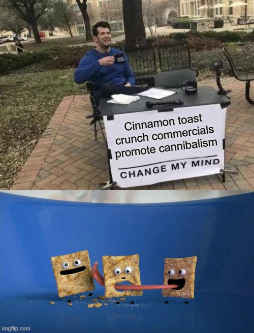 true facts |  Cinnamon toast crunch commercials promote cannibalism | image tagged in memes,change my mind,cinnamon toast crunch,cannibalism,funny,if you're reading this comment that you read the tags | made w/ Imgflip meme maker