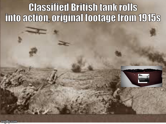 Leaked British footage, 1915 | Classified British tank rolls into action, original footage from 1915s | image tagged in tank,british,ww1,classified,original meme | made w/ Imgflip meme maker