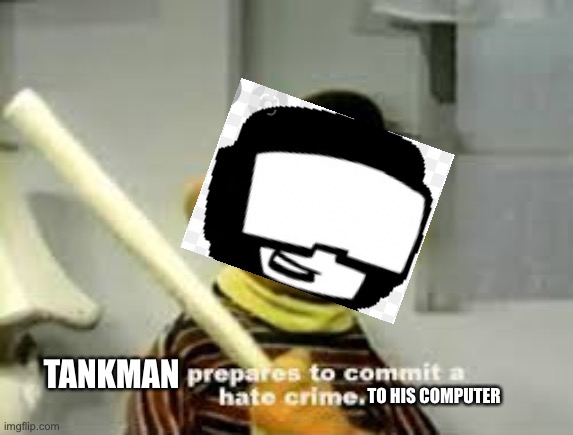 Ernie Prepares to commit a hate crime | TANKMAN TO HIS COMPUTER | image tagged in ernie prepares to commit a hate crime | made w/ Imgflip meme maker