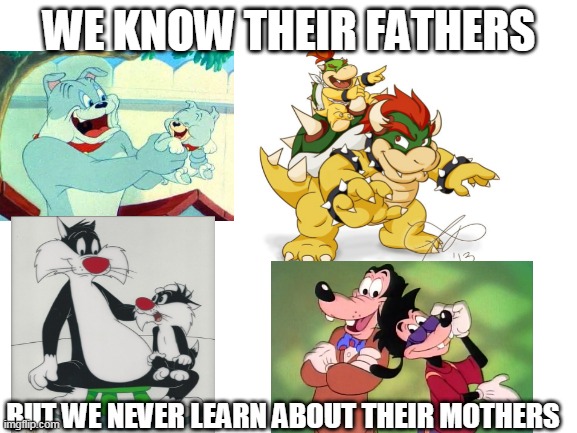 i almost cried | WE KNOW THEIR FATHERS; BUT WE NEVER LEARN ABOUT THEIR MOTHERS | image tagged in blank white template,cartoons,true,fathers,mother,sad | made w/ Imgflip meme maker
