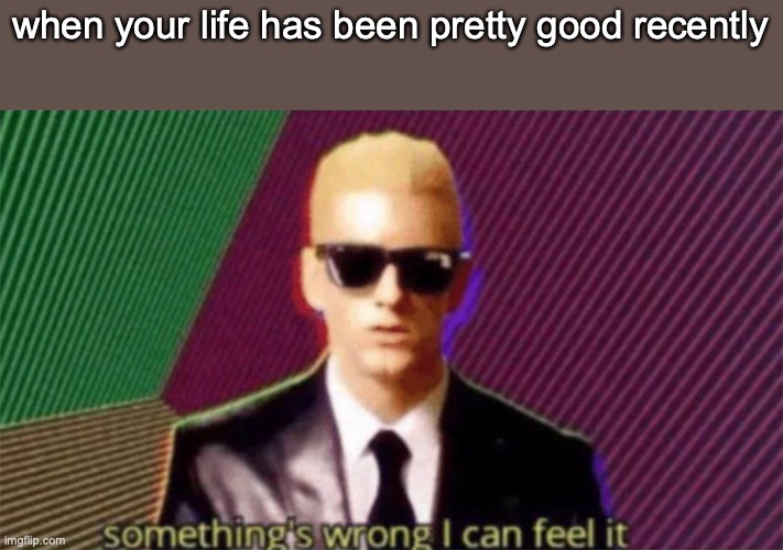 something's wrong i can feel it | when your life has been pretty good recently | image tagged in dank memes | made w/ Imgflip meme maker