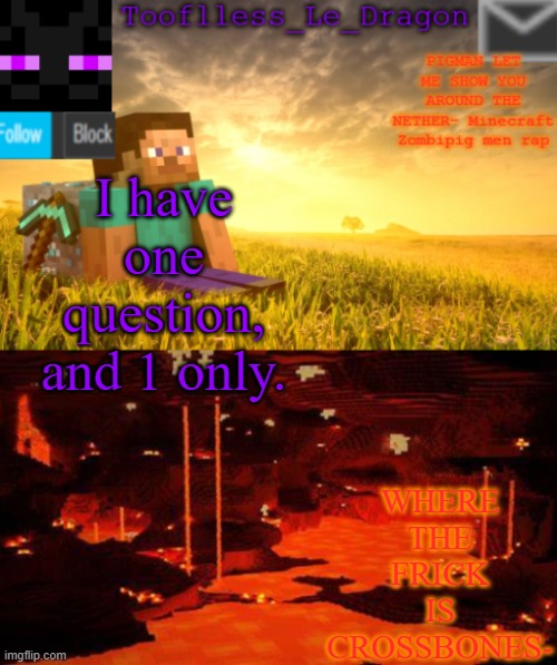 W H E R E ! ? | WHERE THE FRICK IS CROSSBONES-; I have one question, and 1 only. | image tagged in tooflless_le_dragon minecraft announcement template | made w/ Imgflip meme maker