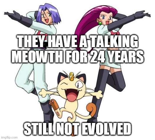evolve meowth | THEY HAVE A TALKING MEOWTH FOR 24 YEARS; STILL NOT EVOLVED | image tagged in memes,team rocket,pokemon,nintendo,anime,pokemon memes | made w/ Imgflip meme maker