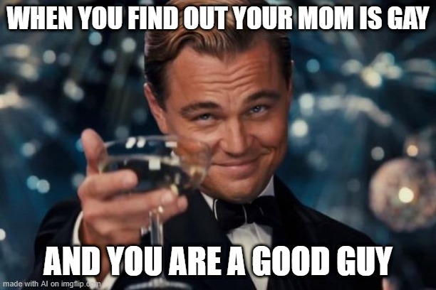 well ok | WHEN YOU FIND OUT YOUR MOM IS GAY; AND YOU ARE A GOOD GUY | image tagged in memes,leonardo dicaprio cheers | made w/ Imgflip meme maker