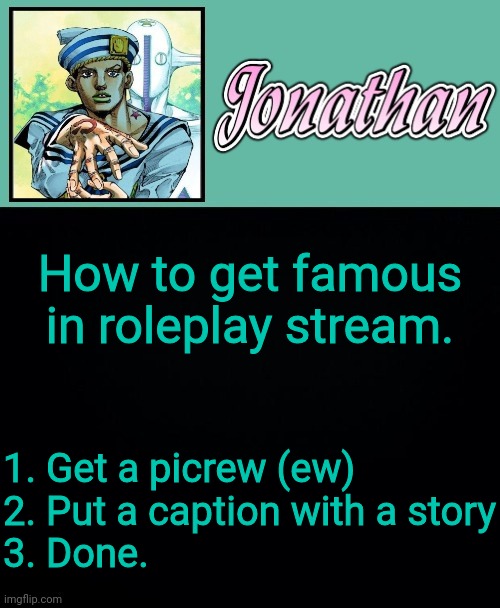 Literally that simple | How to get famous in roleplay stream. 1. Get a picrew (ew)
2. Put a caption with a story
3. Done. | image tagged in jonathan 8 | made w/ Imgflip meme maker