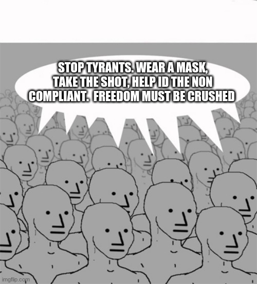 When cowards roar | STOP TYRANTS. WEAR A MASK, TAKE THE SHOT, HELP ID THE NON COMPLIANT.  FREEDOM MUST BE CRUSHED | image tagged in npcprogramscreed,when cowards roar,you will be assimilated,biden is a tyrant,freedom,bite me commie | made w/ Imgflip meme maker