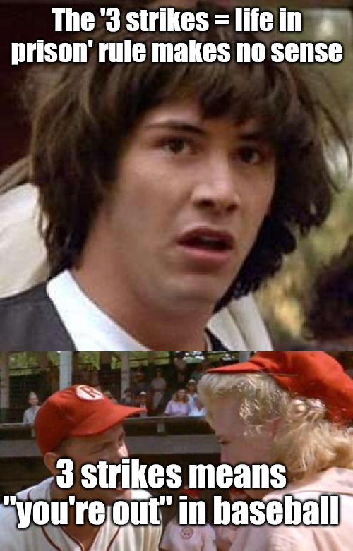 3 strikes rule makes no sense.  Life | The '3 strikes = life in prison' rule makes no sense; 3 strikes means "you're out" in baseball | image tagged in memes,conspiracy keanu,there's no crying in baseball | made w/ Imgflip meme maker