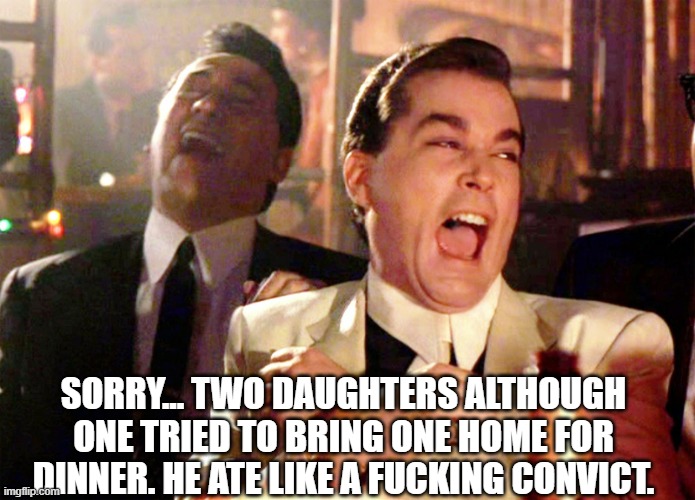 Good Fellas Hilarious Meme | SORRY... TWO DAUGHTERS ALTHOUGH ONE TRIED TO BRING ONE HOME FOR DINNER. HE ATE LIKE A FUCKING CONVICT. | image tagged in memes,good fellas hilarious | made w/ Imgflip meme maker