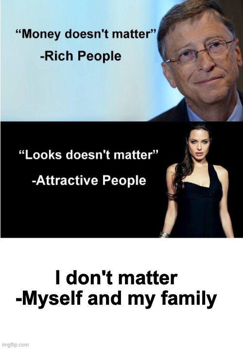 Money & Looks Don't Matter | I don't matter
-Myself and my family | image tagged in money looks don't matter | made w/ Imgflip meme maker