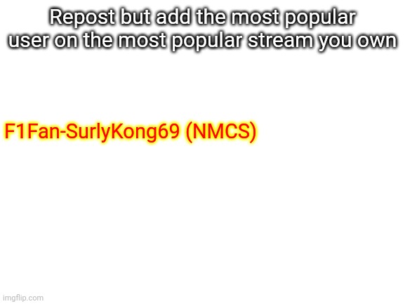 User reposting- Most Popular User (Stream) | Repost but add the most popular user on the most popular stream you own; F1Fan-SurlyKong69 (NMCS) | image tagged in blank white template | made w/ Imgflip meme maker