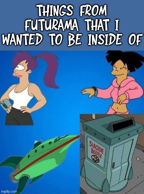 THINGS FROM FUTURAMA THAT I WANTED TO BE INSIDE OF | image tagged in futurama | made w/ Imgflip meme maker