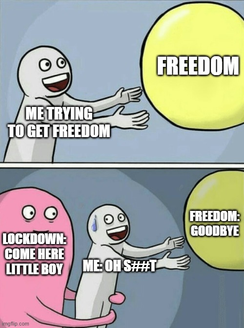 Stop covid! #covid-19 | FREEDOM; ME TRYING TO GET FREEDOM; FREEDOM: GOODBYE; LOCKDOWN: COME HERE LITTLE BOY; ME: OH S##T | image tagged in memes,running away balloon | made w/ Imgflip meme maker