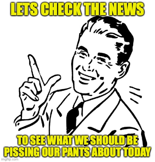 Retro Vintage Man | LETS CHECK THE NEWS; TO SEE WHAT WE SHOULD BE PISSING OUR PANTS ABOUT TODAY | image tagged in retro vintage man | made w/ Imgflip meme maker