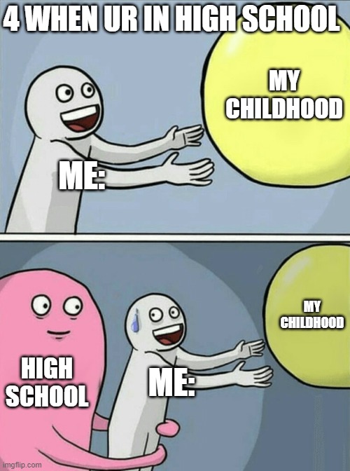 4 when ur in high school | 4 WHEN UR IN HIGH SCHOOL; MY CHILDHOOD; ME:; MY CHILDHOOD; HIGH SCHOOL; ME: | image tagged in memes,running away balloon | made w/ Imgflip meme maker