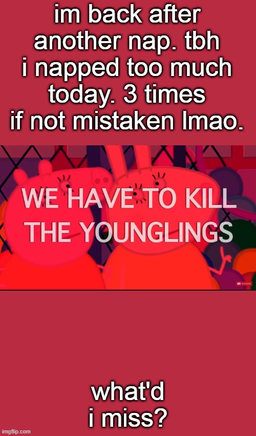 we have to kill the younglings | im back after another nap. tbh i napped too much today. 3 times if not mistaken lmao. what'd i miss? | image tagged in we have to kill the younglings | made w/ Imgflip meme maker