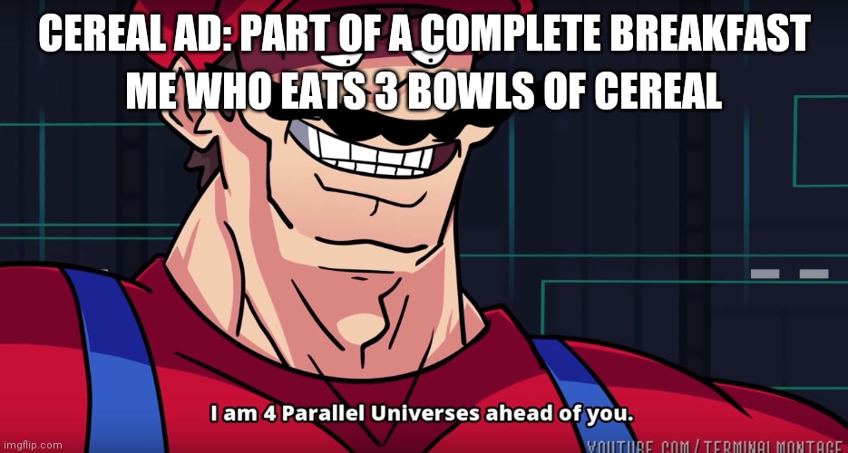 Mario I am four parallel universes ahead of you | ME WHO EATS 3 BOWLS OF CEREAL; CEREAL AD: PART OF A COMPLETE BREAKFAST | image tagged in mario i am four parallel universes ahead of you | made w/ Imgflip meme maker