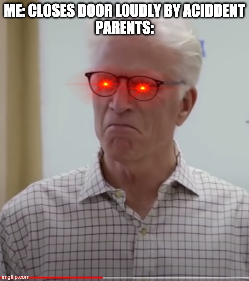ted danson meme |  ME: CLOSES DOOR LOUDLY BY ACIDDENT
PARENTS: | image tagged in upset ted danson | made w/ Imgflip meme maker