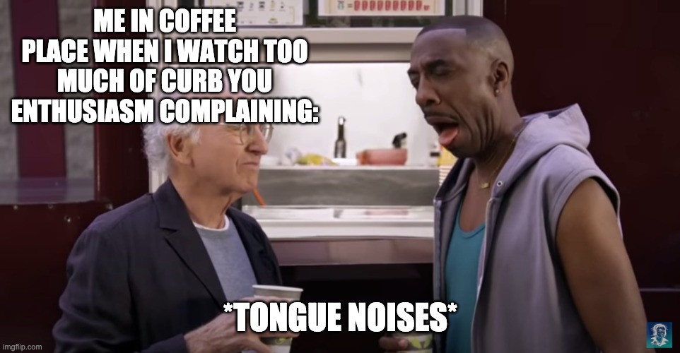 meme | ME IN COFFEE PLACE WHEN I WATCH TOO MUCH OF CURB YOU ENTHUSIASM COMPLAINING:; *TONGUE NOISES* | image tagged in larry david and leon black not liking coffee | made w/ Imgflip meme maker