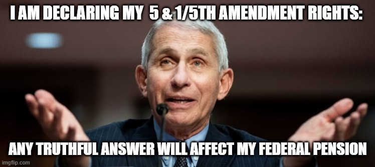 Fauci-ism 101 | I AM DECLARING MY  5 & 1/5TH AMENDMENT RIGHTS:; ANY TRUTHFUL ANSWER WILL AFFECT MY FEDERAL PENSION | image tagged in faucionlyone | made w/ Imgflip meme maker