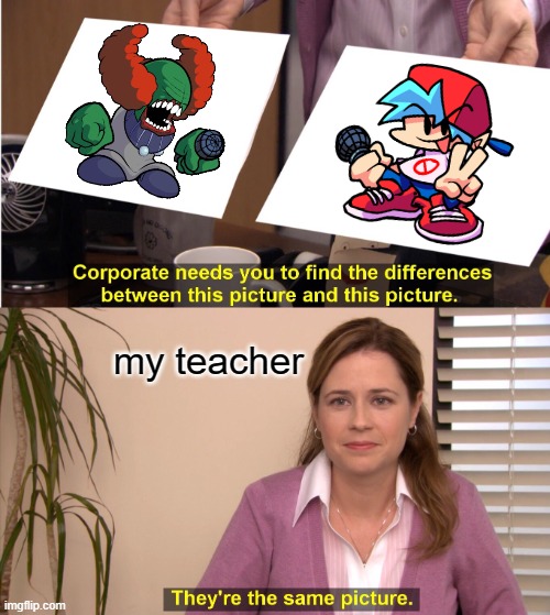 They're The Same Picture Meme |  my teacher | image tagged in memes,they're the same picture | made w/ Imgflip meme maker