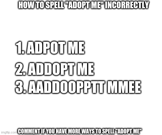 wow Im literally shaking |  HOW TO SPELL "ADOPT ME" INCORRECTLY; 1. ADPOT ME; 2. ADDOPT ME; 3. AADDOOPPTT MMEE; COMMENT IF YOU HAVE MORE WAYS TO SPELL "ADOPT ME" | image tagged in adopt me,wow,ayo | made w/ Imgflip meme maker