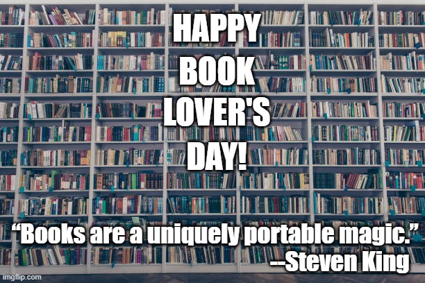Book Lover's Day | HAPPY; BOOK; LOVER'S; DAY! “Books are a uniquely portable magic.” 
--Steven King | image tagged in books,library,steven king | made w/ Imgflip meme maker