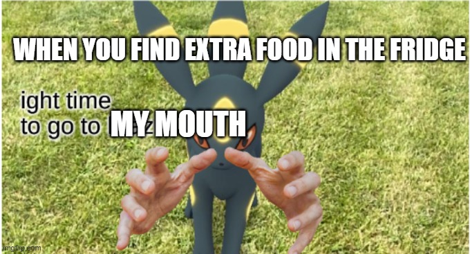 ur goin to brazil umbreon | WHEN YOU FIND EXTRA FOOD IN THE FRIDGE; MY MOUTH | image tagged in ur goin to brazil umbreon | made w/ Imgflip meme maker