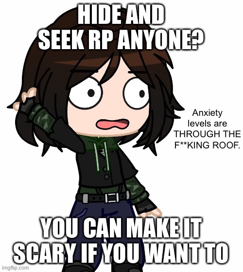 Anxiety Levels Are THROUGH THE F**KING ROOF. | HIDE AND SEEK RP ANYONE? YOU CAN MAKE IT SCARY IF YOU WANT TO | image tagged in anxiety levels are through the f king roof | made w/ Imgflip meme maker