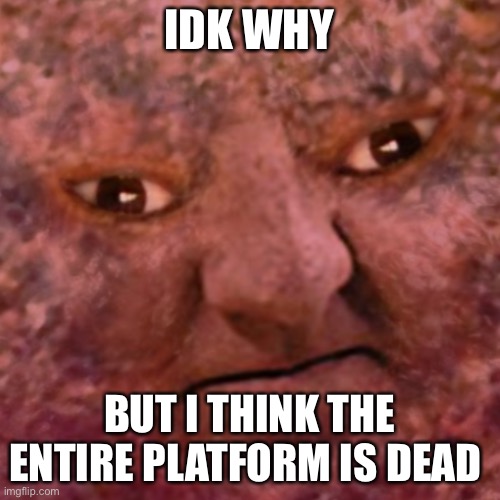 The Meatball Man | IDK WHY; BUT I THINK THE ENTIRE PLATFORM IS DEAD | image tagged in the meatball man | made w/ Imgflip meme maker