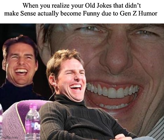 Thanks Gen Z | When you realize your Old Jokes that didn’t make Sense actually become Funny due to Gen Z Humor | image tagged in tom cruise laugh | made w/ Imgflip meme maker
