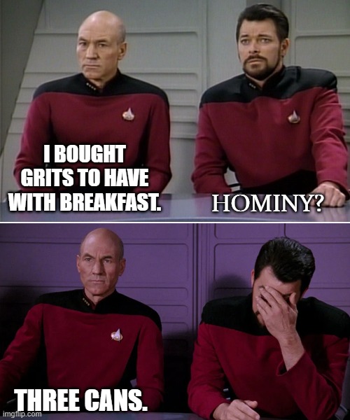 Grits on the Enterprise | I BOUGHT GRITS TO HAVE WITH BREAKFAST. HOMINY? THREE CANS. | image tagged in picard riker listening to a pun | made w/ Imgflip meme maker