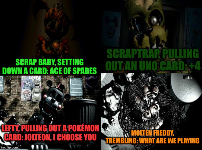 WHAT IS HAPPENING- | SCRAPTRAP, PULLING OUT AN UNO CARD: +4; SCRAP BABY, SETTING DOWN A CARD: ACE OF SPADES; LEFTY, PULLING OUT A POKÉMON CARD: JOLTEON, I CHOOSE YOU; MOLTEN FREDDY, TREMBLING: WHAT ARE WE PLAYING | image tagged in random tag i decided to put,another random tag i decided to put,ha ha tags go brr,oh wow are you actually reading these tags | made w/ Imgflip meme maker