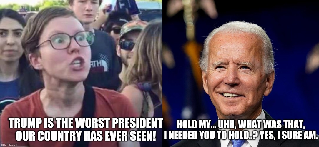 HOLD MY... UHH, WHAT WAS THAT, I NEEDED YOU TO HOLD..? YES, I SURE AM. TRUMP IS THE WORST PRESIDENT OUR COUNTRY HAS EVER SEEN! | image tagged in angry liberal,hold my beer biden | made w/ Imgflip meme maker