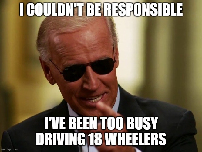 Cool Joe Biden | I COULDN'T BE RESPONSIBLE I'VE BEEN TOO BUSY DRIVING 18 WHEELERS | image tagged in cool joe biden | made w/ Imgflip meme maker