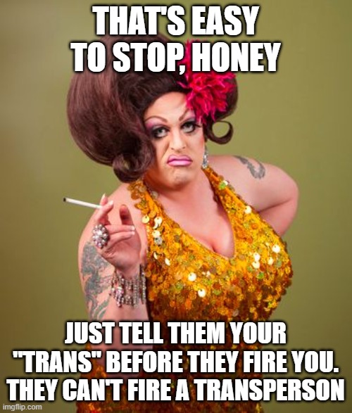 drag queeny | THAT'S EASY TO STOP, HONEY JUST TELL THEM YOUR "TRANS" BEFORE THEY FIRE YOU. THEY CAN'T FIRE A TRANSPERSON | image tagged in drag queeny | made w/ Imgflip meme maker