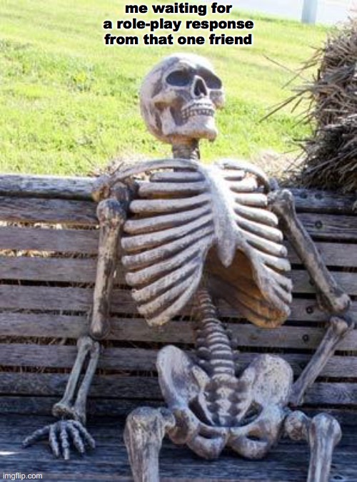 She really needs to respond faster -_- |  me waiting for a role-play response from that one friend | image tagged in memes,waiting skeleton | made w/ Imgflip meme maker