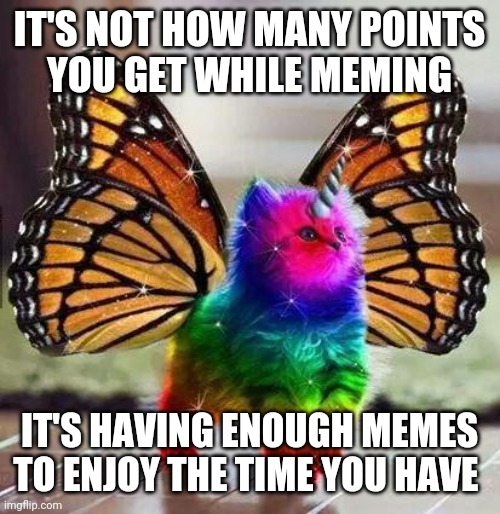 Caterpillar Gandalf Transforms |  IT'S NOT HOW MANY POINTS
 YOU GET WHILE MEMING; IT'S HAVING ENOUGH MEMES
TO ENJOY THE TIME YOU HAVE | image tagged in rainbow unicorn butterfly kitten | made w/ Imgflip meme maker