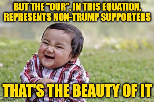 Evil Toddler Meme | BUT THE "OUR", IN THIS EQUATION, REPRESENTS NON-TRUMP SUPPORTERS THAT'S THE BEAUTY OF IT | image tagged in memes,evil toddler | made w/ Imgflip meme maker