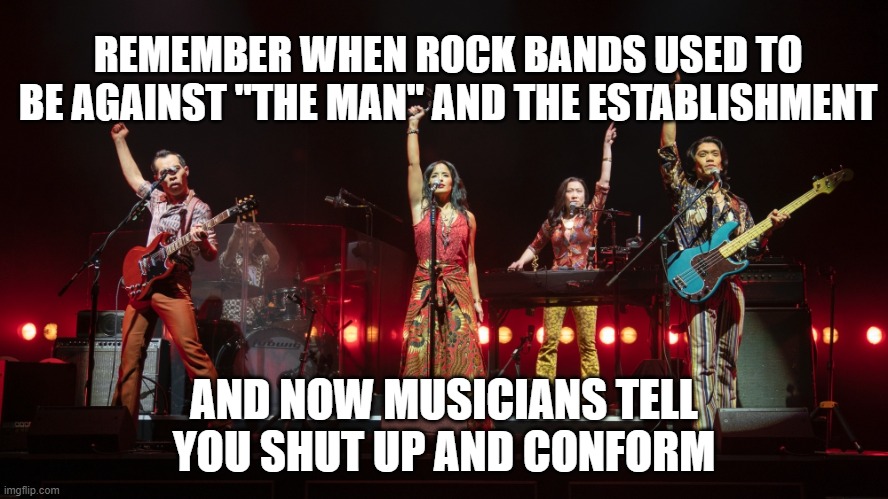 Cambodian Rock Band | REMEMBER WHEN ROCK BANDS USED TO BE AGAINST "THE MAN" AND THE ESTABLISHMENT; AND NOW MUSICIANS TELL YOU SHUT UP AND CONFORM | image tagged in cambodian rock band | made w/ Imgflip meme maker