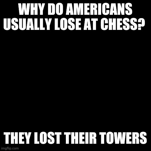 Blank Transparent Square Meme | WHY DO AMERICANS USUALLY LOSE AT CHESS? THEY LOST THEIR TOWERS | image tagged in memes,blank transparent square | made w/ Imgflip meme maker