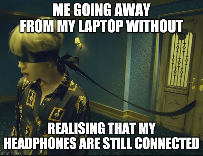 BTS MEMES | ME GOING AWAY FROM MY LAPTOP WITHOUT; REALISING THAT MY HEADPHONES ARE STILL CONNECTED | image tagged in bts blindfolds | made w/ Imgflip meme maker
